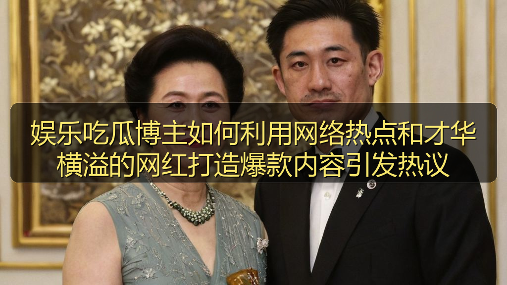 娱乐吃瓜博主如何利用网络热点和才华横溢的网红打造爆款内容引发热议
