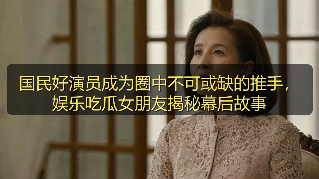 国民好演员成为圈中不可或缺的推手,娱乐吃瓜女朋友揭秘幕后故事